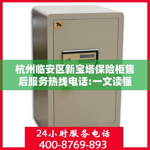 杭州临安区新宝塔保险柜售后服务热线电话:一文读懂