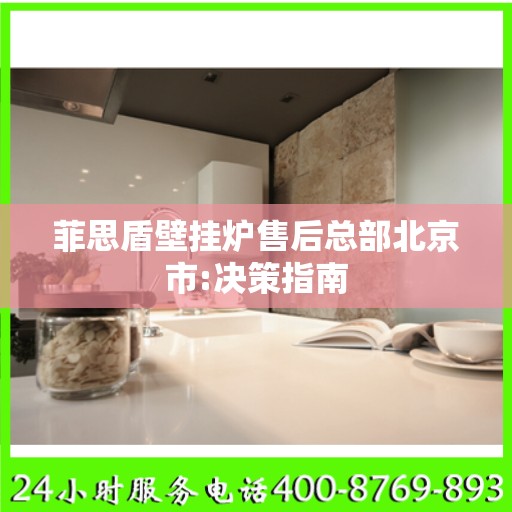 菲思盾壁挂炉售后总部北京市:决策指南