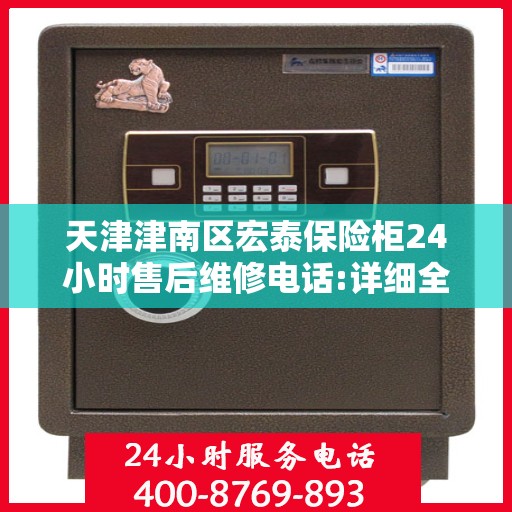 天津津南区宏泰保险柜24小时售后维修电话:详细全面攻略
