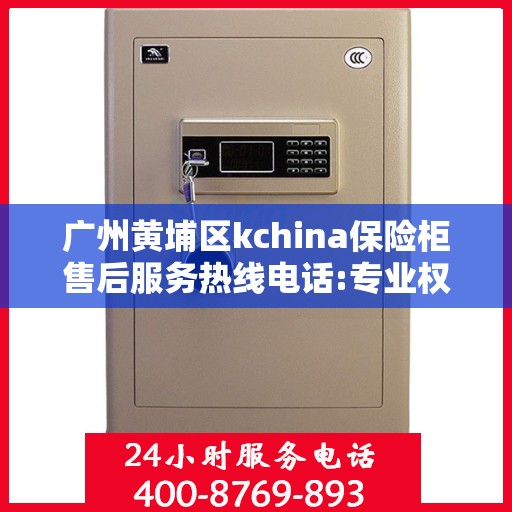 广州黄埔区kchina保险柜售后服务热线电话:专业权威指南