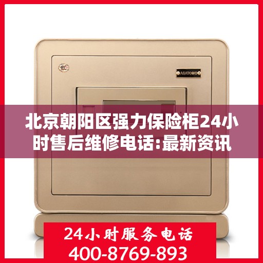 北京朝阳区强力保险柜24小时售后维修电话:最新资讯