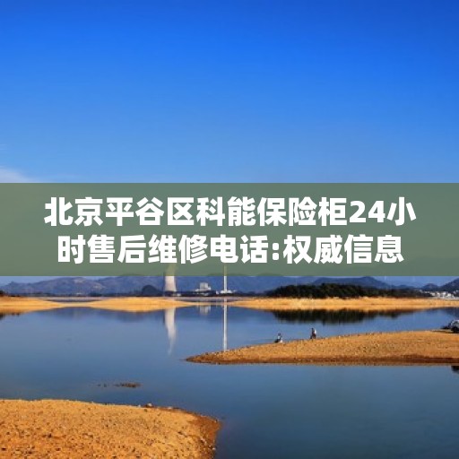 北京平谷区科能保险柜24小时售后维修电话:权威信息