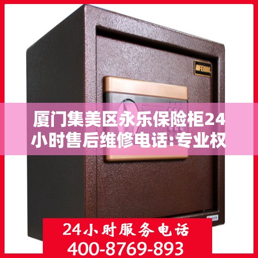 厦门集美区永乐保险柜24小时售后维修电话:专业权威指南