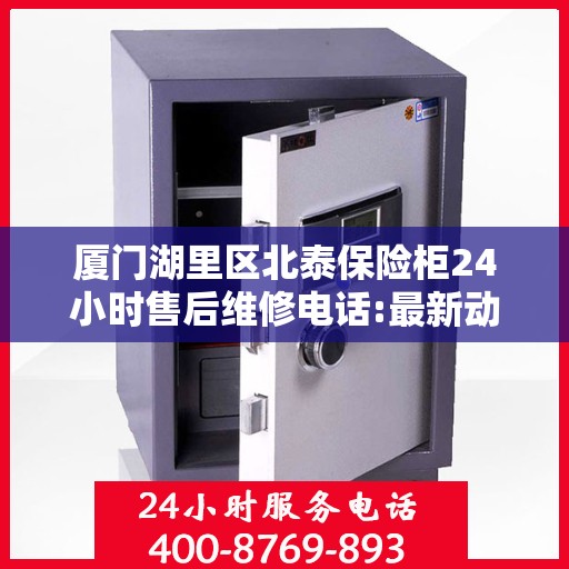 厦门湖里区北泰保险柜24小时售后维修电话:最新动态
