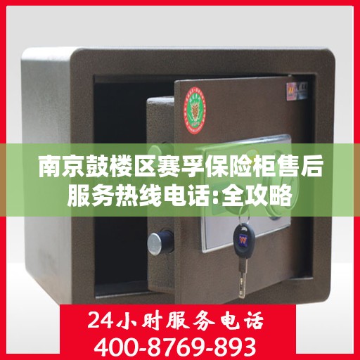 南京鼓楼区赛孚保险柜售后服务热线电话:全攻略