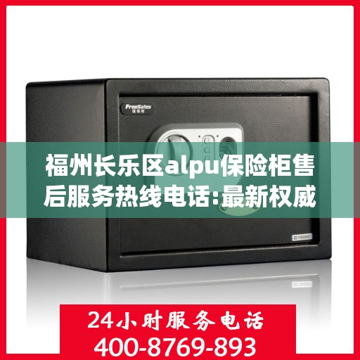 福州长乐区alpu保险柜售后服务热线电话:最新权威推荐