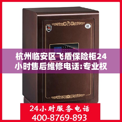 杭州临安区飞盾保险柜24小时售后维修电话:专业权威指南