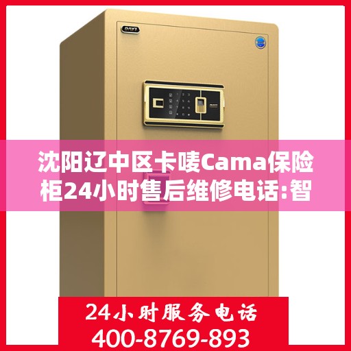 沈阳辽中区卡唛Cama保险柜24小时售后维修电话:智能生活缔造者
