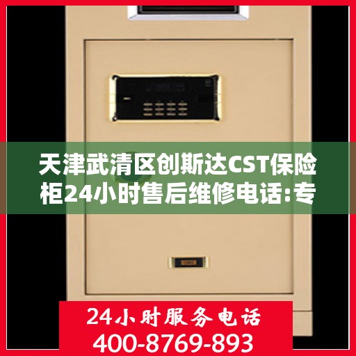 天津武清区创斯达CST保险柜24小时售后维修电话:专业指南最新攻略