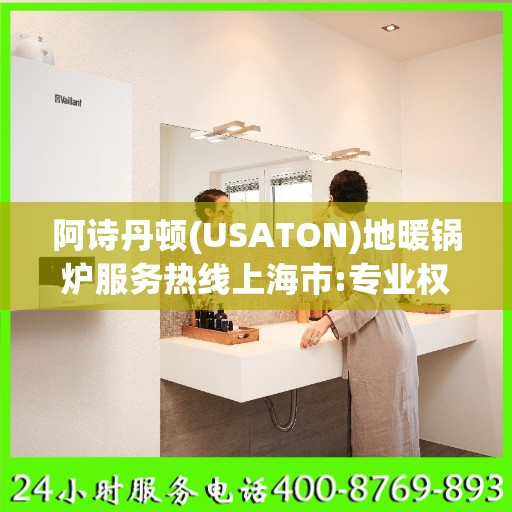 阿诗丹顿(USATON)地暖锅炉服务热线上海市:专业权威指南