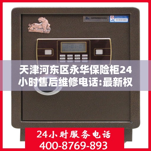 天津河东区永华保险柜24小时售后维修电话:最新权威推荐
