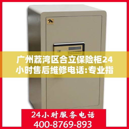广州荔湾区合立保险柜24小时售后维修电话:专业指南最新攻略