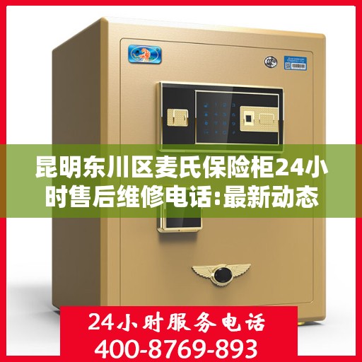 昆明东川区麦氏保险柜24小时售后维修电话:最新动态