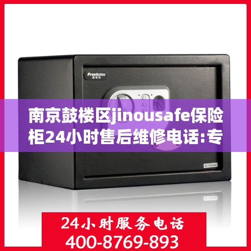 南京鼓楼区jinousafe保险柜24小时售后维修电话:专业权威指南