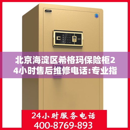 北京海淀区希格玛保险柜24小时售后维修电话:专业指南最新攻略