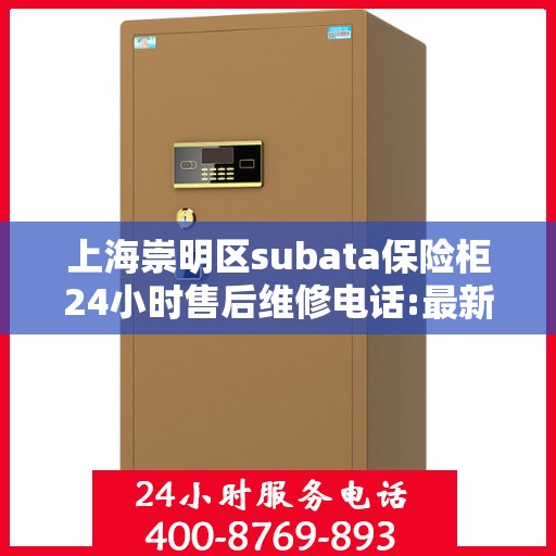 上海崇明区subata保险柜24小时售后维修电话:最新权威推荐
