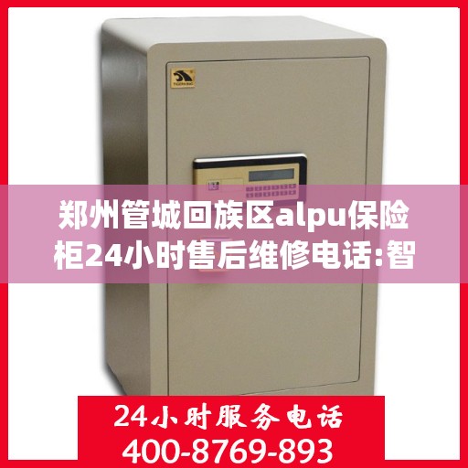 郑州管城回族区alpu保险柜24小时售后维修电话:智能生活缔造者