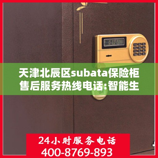 天津北辰区subata保险柜售后服务热线电话:智能生活缔造者