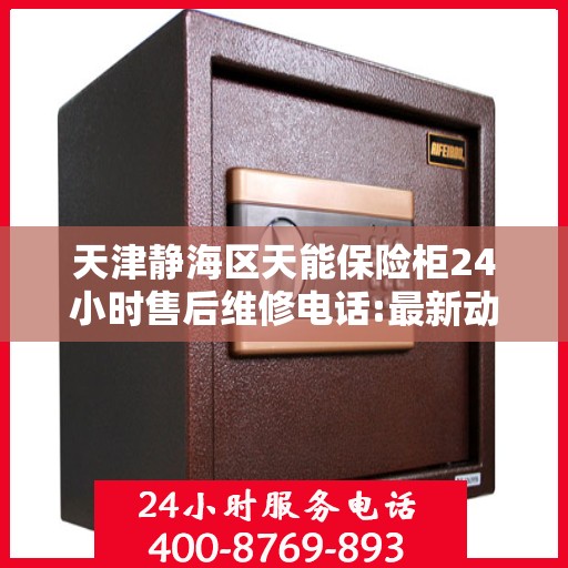 天津静海区天能保险柜24小时售后维修电话:最新动态