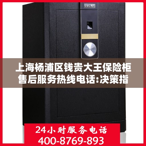 上海杨浦区钱贵大王保险柜售后服务热线电话:决策指南