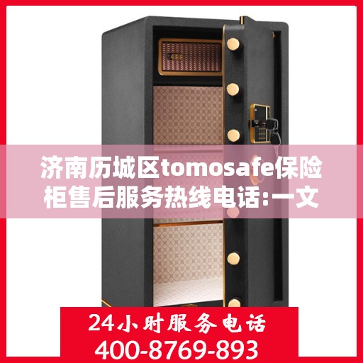 济南历城区tomosafe保险柜售后服务热线电话:一文读懂