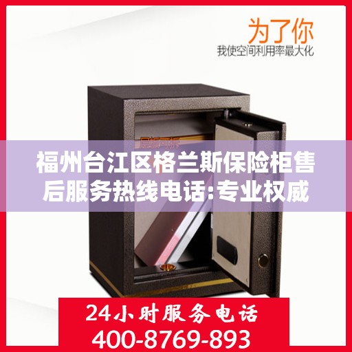 福州台江区格兰斯保险柜售后服务热线电话:专业权威指南