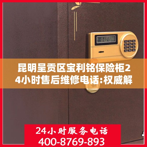 昆明呈贡区宝利铭保险柜24小时售后维修电话:权威解读