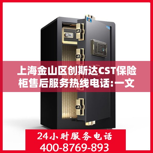 上海金山区创斯达CST保险柜售后服务热线电话:一文读懂