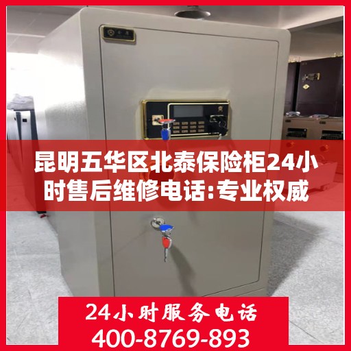 昆明五华区北泰保险柜24小时售后维修电话:专业权威指南