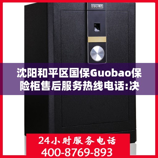 沈阳和平区国保Guobao保险柜售后服务热线电话:决策指南