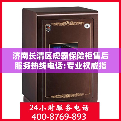 济南长清区虎霸保险柜售后服务热线电话:专业权威指南