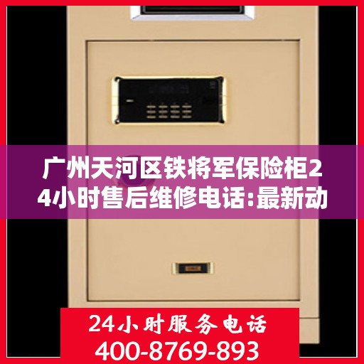 广州天河区铁将军保险柜24小时售后维修电话:最新动态
