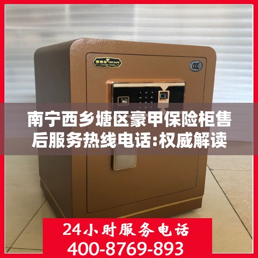南宁西乡塘区豪甲保险柜售后服务热线电话:权威解读