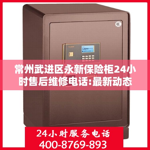 常州武进区永新保险柜24小时售后维修电话:最新动态