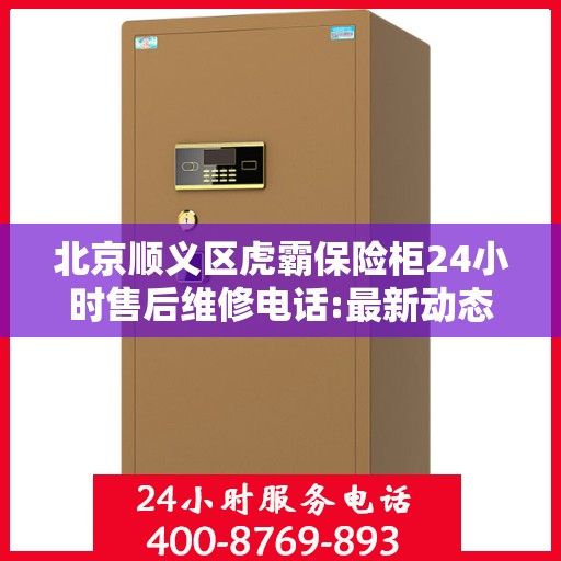 北京顺义区虎霸保险柜24小时售后维修电话:最新动态