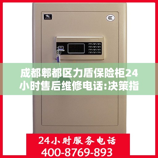 成都郫都区力盾保险柜24小时售后维修电话:决策指南