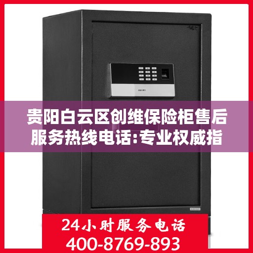 贵阳白云区创维保险柜售后服务热线电话:专业权威指南