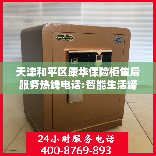 天津和平区康华保险柜售后服务热线电话:智能生活缔造者