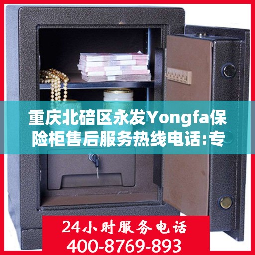 重庆北碚区永发Yongfa保险柜售后服务热线电话:专业权威指南