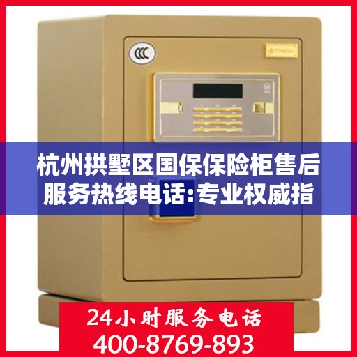 杭州拱墅区国保保险柜售后服务热线电话:专业权威指南