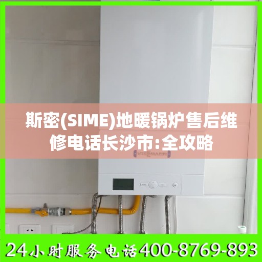斯密(SIME)地暖锅炉售后维修电话长沙市:全攻略