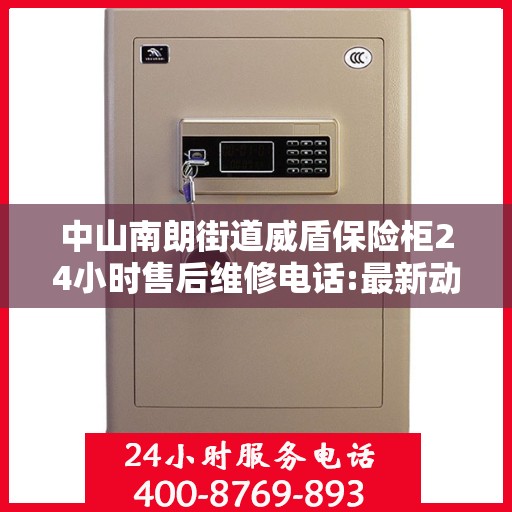 中山南朗街道威盾保险柜24小时售后维修电话:最新动态