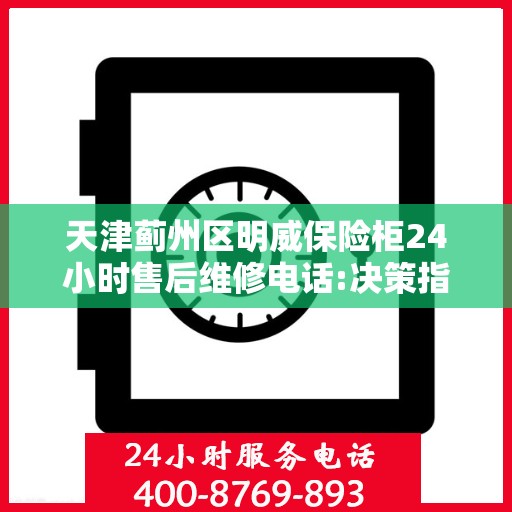 天津蓟州区明威保险柜24小时售后维修电话:决策指南