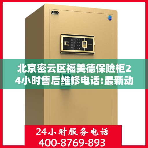 北京密云区福美德保险柜24小时售后维修电话:最新动态