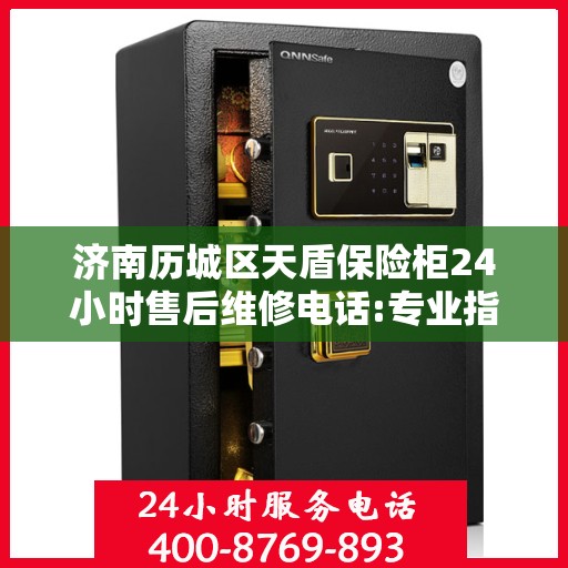 济南历城区天盾保险柜24小时售后维修电话:专业指南最新攻略