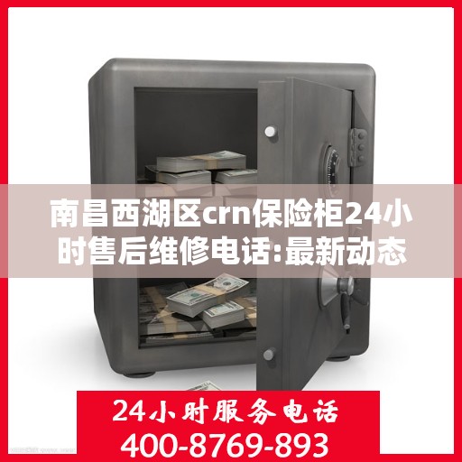 南昌西湖区crn保险柜24小时售后维修电话:最新动态