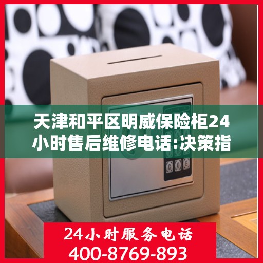 天津和平区明威保险柜24小时售后维修电话:决策指南