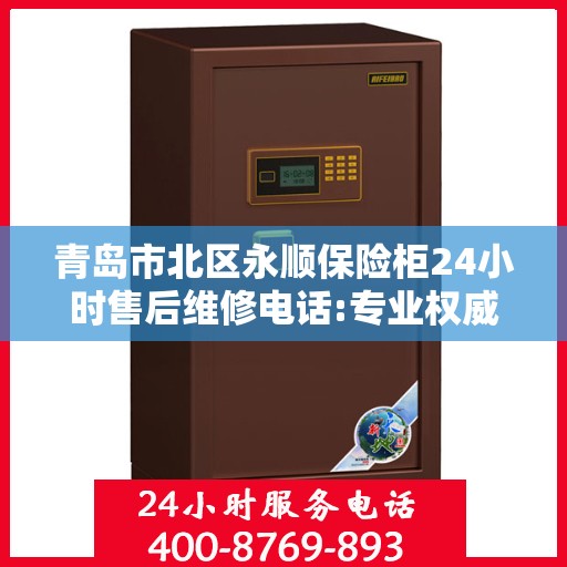 青岛市北区永顺保险柜24小时售后维修电话:专业权威指南