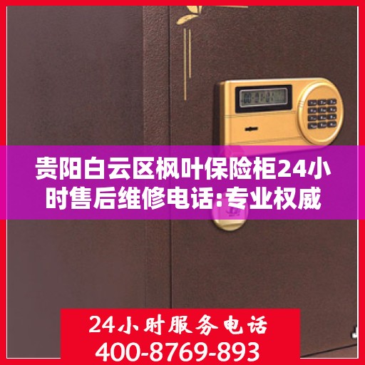 贵阳白云区枫叶保险柜24小时售后维修电话:专业权威指南
