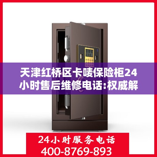天津红桥区卡唛保险柜24小时售后维修电话:权威解读